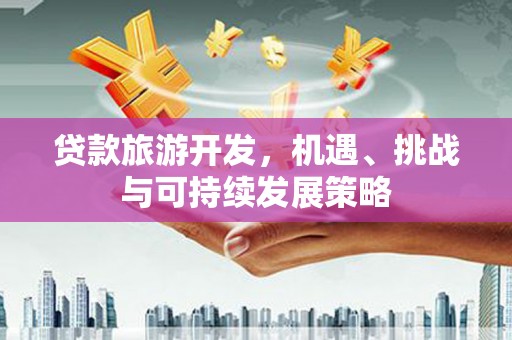 汉南贷款旅游开发，机遇、挑战与可持续发展策略