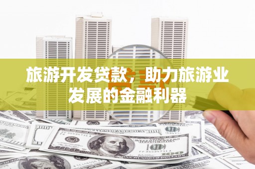 汉南旅游开发贷款，助力旅游业发展的金融利器