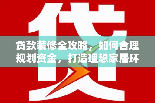 汉南贷款装修全攻略，如何合理规划资金，打造理想家居环境