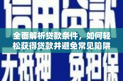 汉南全面解析贷款条件，如何轻松获得贷款并避免常见陷阱