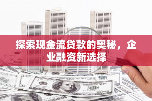 汉南探索现金流贷款的奥秘，企业融资新选择