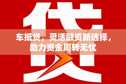 汉南车抵贷，灵活融资新选择，助力资金周转无忧