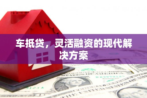 汉南车抵贷，灵活融资的现代解决方案
