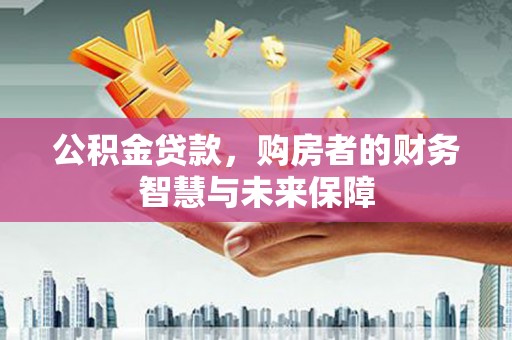 汉南公积金贷款，购房者的财务智慧与未来保障