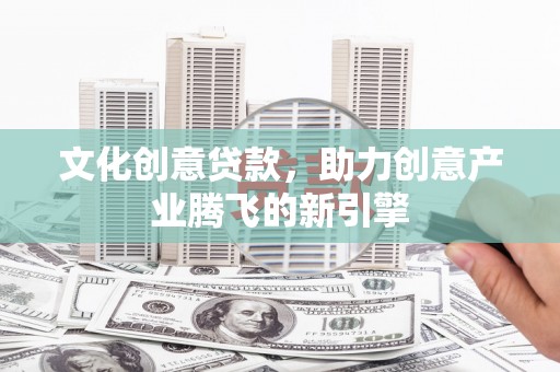 汉南文化创意贷款，助力创意产业腾飞的新引擎