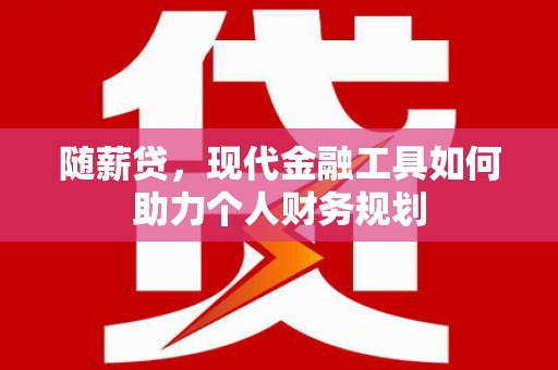 汉南随薪贷，现代金融工具如何助力个人财务规划