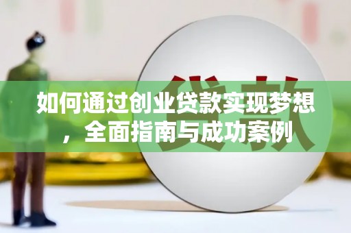 汉南如何通过创业贷款实现梦想，全面指南与成功案例