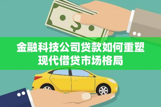 汉南金融科技公司贷款如何重塑现代借贷市场格局