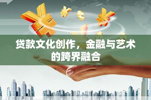 汉南贷款文化创作，金融与艺术的跨界融合