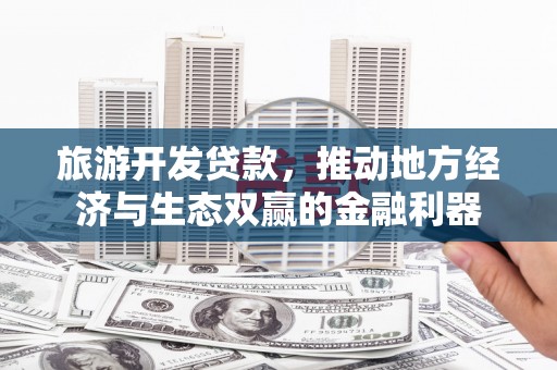 汉南旅游开发贷款，推动地方经济与生态双赢的金融利器