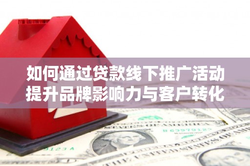 汉南如何通过贷款线下推广活动提升品牌影响力与客户转化率