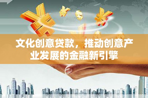 汉南文化创意贷款，推动创意产业发展的金融新引擎