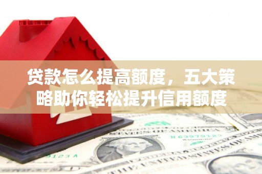 汉南贷款怎么提高额度，五大策略助你轻松提升信用额度
