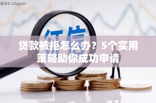 汉南贷款被拒怎么办？5个实用策略助你成功申请
