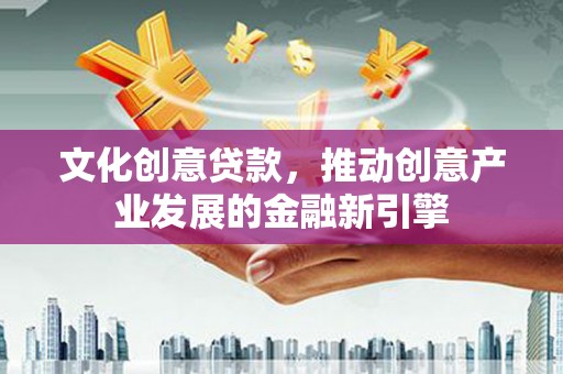 汉南文化创意贷款，推动创意产业发展的金融新引擎