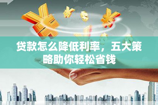 汉南贷款怎么降低利率，五大策略助你轻松省钱