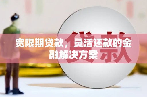 汉南宽限期贷款，灵活还款的金融解决方案