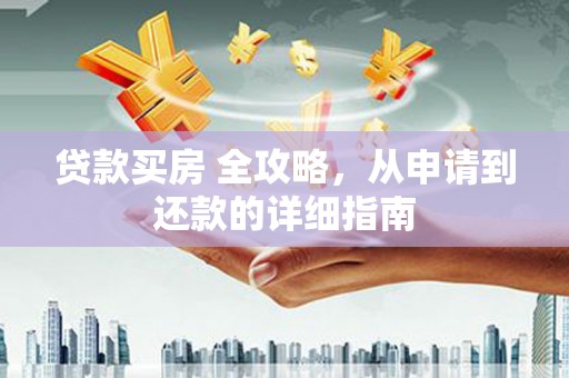 汉南贷款买房 全攻略，从申请到还款的详细指南