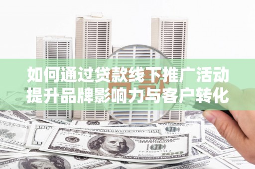 汉南如何通过贷款线下推广活动提升品牌影响力与客户转化率