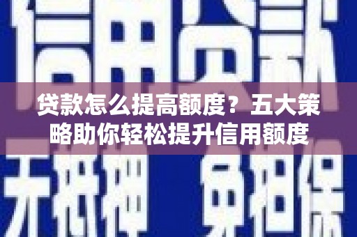 汉南贷款怎么提高额度？五大策略助你轻松提升信用额度