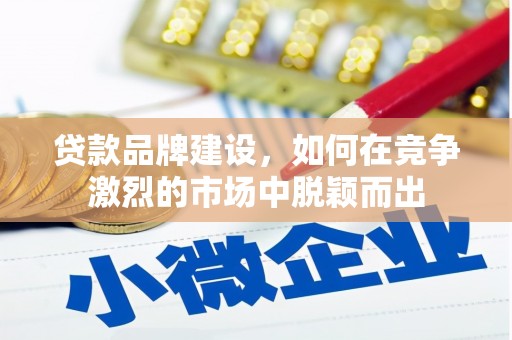 汉南贷款品牌建设，如何在竞争激烈的市场中脱颖而出