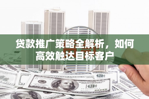 汉南贷款推广策略全解析，如何高效触达目标客户