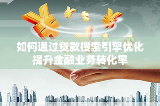 汉南如何通过贷款搜索引擎优化提升金融业务转化率