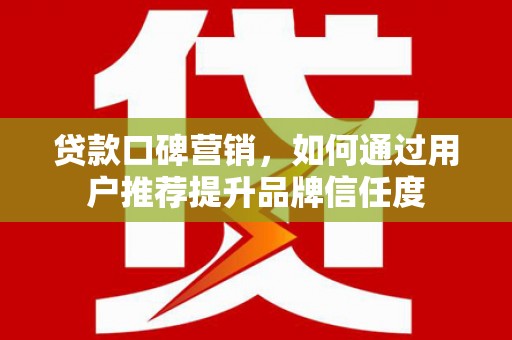 汉南贷款口碑营销，如何通过用户推荐提升品牌信任度
