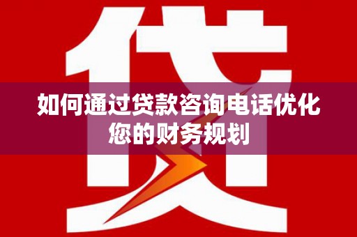 汉南如何通过贷款咨询电话优化您的财务规划