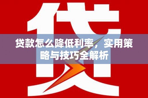 汉南贷款怎么降低利率，实用策略与技巧全解析