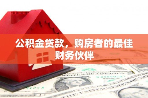 汉南公积金贷款，购房者的最佳财务伙伴