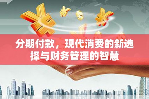 汉南分期付款，现代消费的新选择与财务管理的智慧