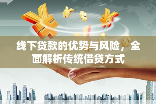 汉南线下贷款的优势与风险，全面解析传统借贷方式