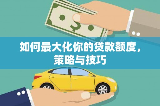 汉南如何最大化你的贷款额度，策略与技巧