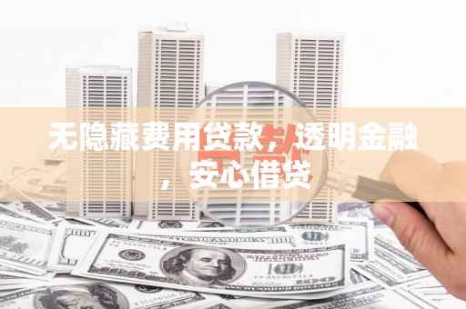 汉南无隐藏费用贷款，透明金融，安心借贷