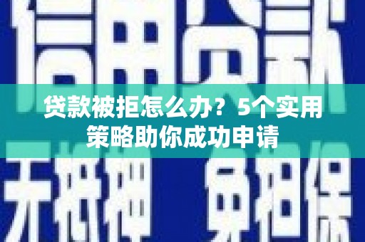 汉南贷款被拒怎么办？5个实用策略助你成功申请