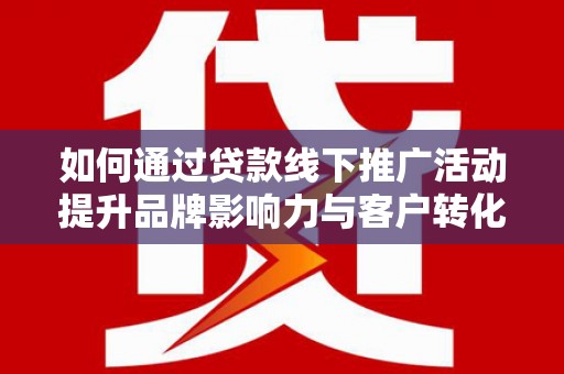 汉南如何通过贷款线下推广活动提升品牌影响力与客户转化率