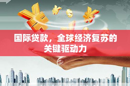 汉南国际贷款，全球经济复苏的关键驱动力