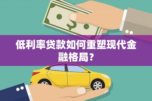 汉南低利率贷款如何重塑现代金融格局？