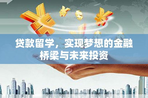 汉南贷款留学，实现梦想的金融桥梁与未来投资