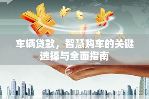汉南车辆贷款，智慧购车的关键选择与全面指南