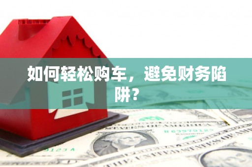 汉南如何轻松购车，避免财务陷阱？