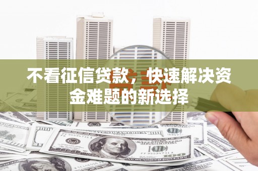 汉南不看征信贷款，快速解决资金难题的新选择