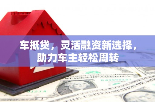 汉南车抵贷，灵活融资新选择，助力车主轻松周转