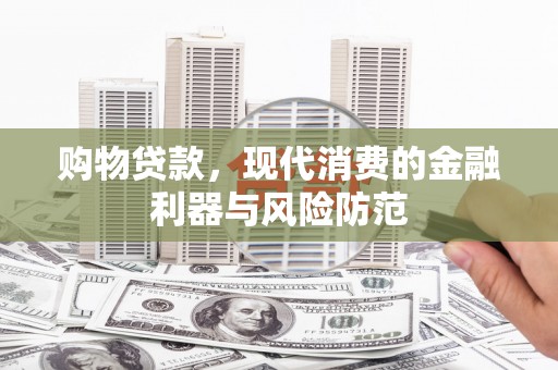 汉南购物贷款，现代消费的金融利器与风险防范