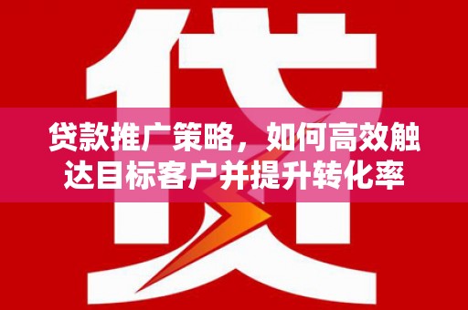 汉南贷款推广策略，如何高效触达目标客户并提升转化率