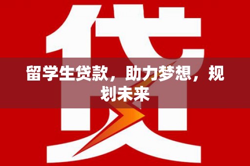 汉南留学生贷款，助力梦想，规划未来