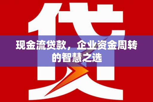 汉南现金流贷款，企业资金周转的智慧之选
