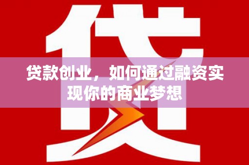 汉南贷款创业，如何通过融资实现你的商业梦想