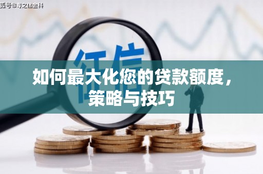 汉南如何最大化您的贷款额度，策略与技巧